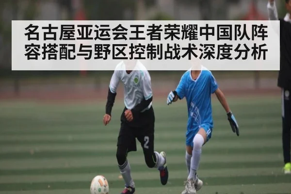 名古屋亚运会王者荣耀中国队阵容搭配与野区控制战术深度分析