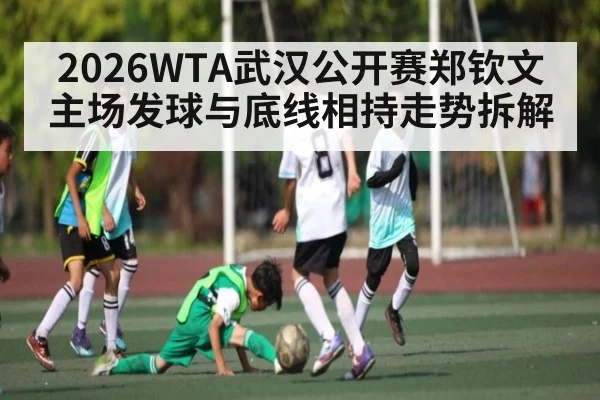 2026WTA武汉公开赛郑钦文主场发球与底线相持走势拆解