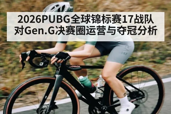 2026PUBG全球锦标赛17战队对Gen.G决赛圈运营与夺冠分析