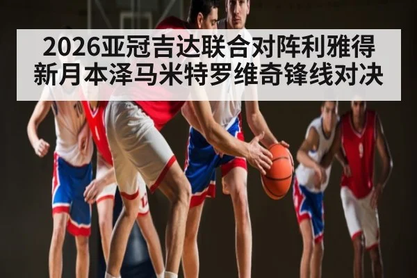2026亚冠吉达联合对阵利雅得新月本泽马米特罗维奇锋线对决